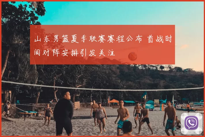 山东男篮夏季联赛赛程公布 首战时间对阵安排引发关注