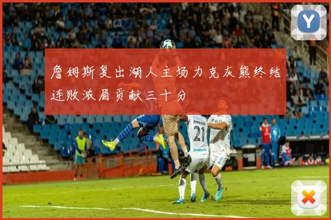 詹姆斯复出湖人主场力克灰熊终结连败浓眉贡献三十分