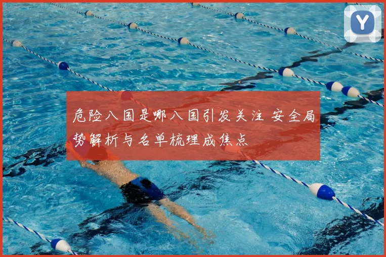危险八国是哪八国引发关注 安全局势解析与名单梳理成焦点