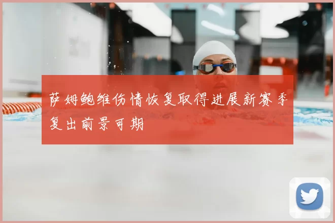 萨姆鲍维伤情恢复取得进展新赛季复出前景可期