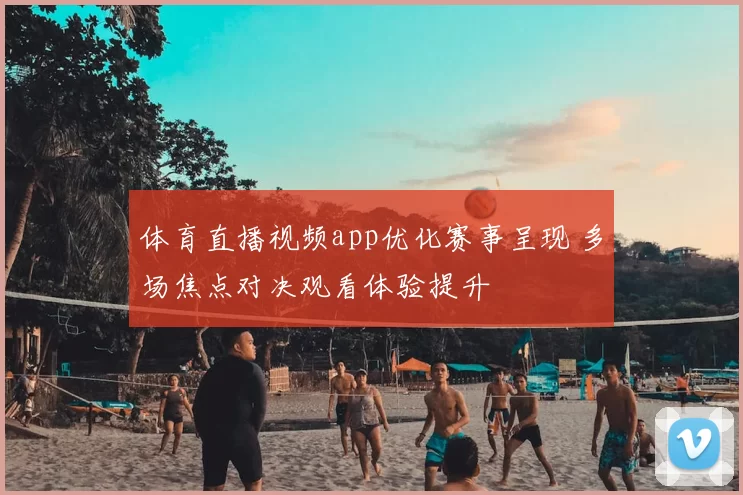 体育直播视频app优化赛事呈现 多场焦点对决观看体验提升
