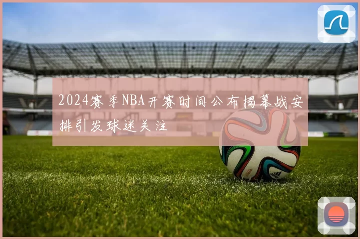 2024赛季NBA开赛时间公布揭幕战安排引发球迷关注