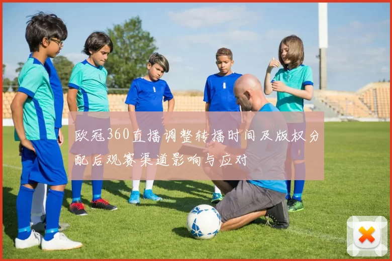 欧冠360直播调整转播时间及版权分配后观赛渠道影响与应对