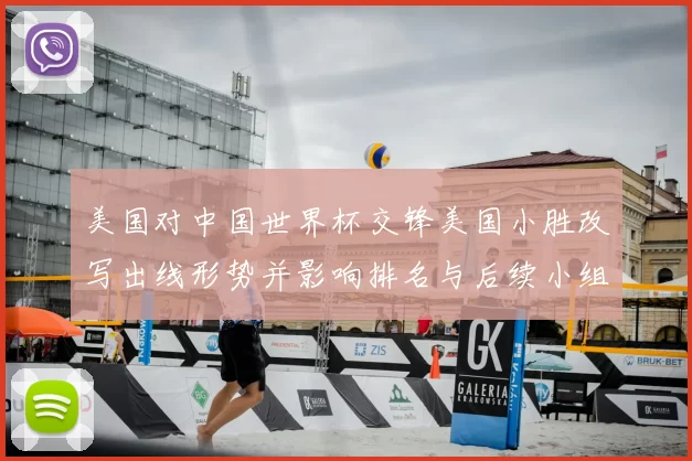 美国对中国世界杯交锋美国小胜改写出线形势并影响排名与后续小组赛