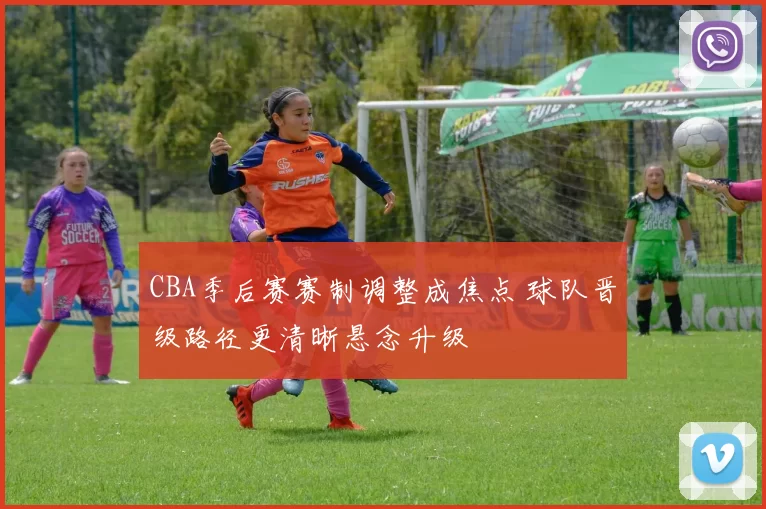 CBA季后赛赛制调整成焦点 球队晋级路径更清晰悬念升级