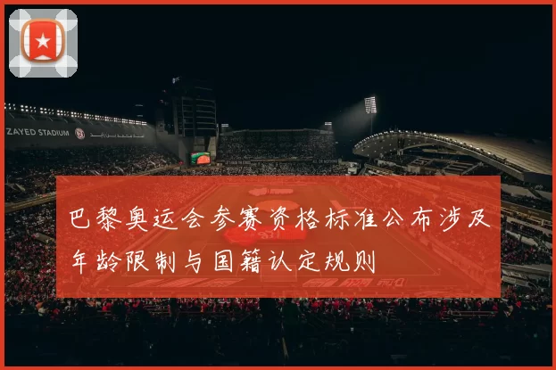 巴黎奥运会参赛资格标准公布涉及年龄限制与国籍认定规则