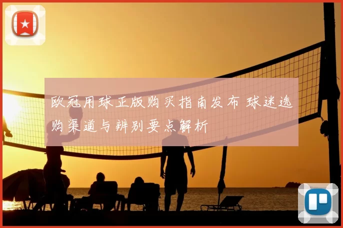 欧冠用球正版购买指南发布 球迷选购渠道与辨别要点解析