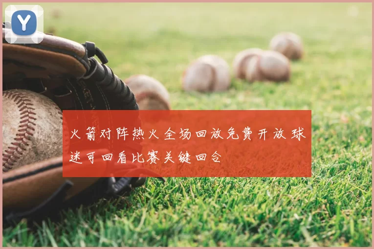 火箭对阵热火全场回放免费开放 球迷可回看比赛关键回合