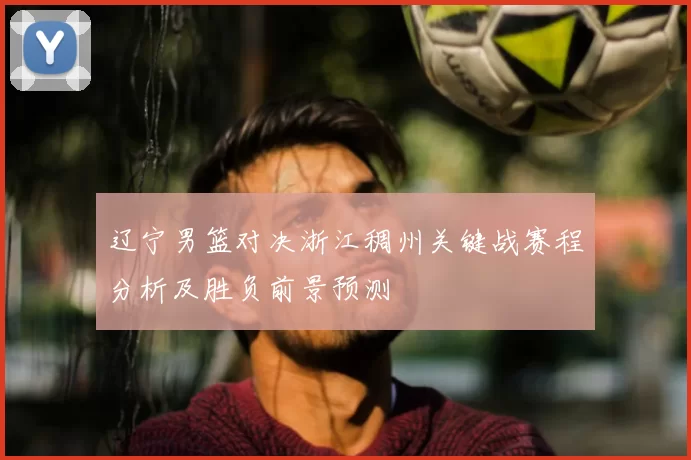 辽宁男篮对决浙江稠州关键战赛程分析及胜负前景预测