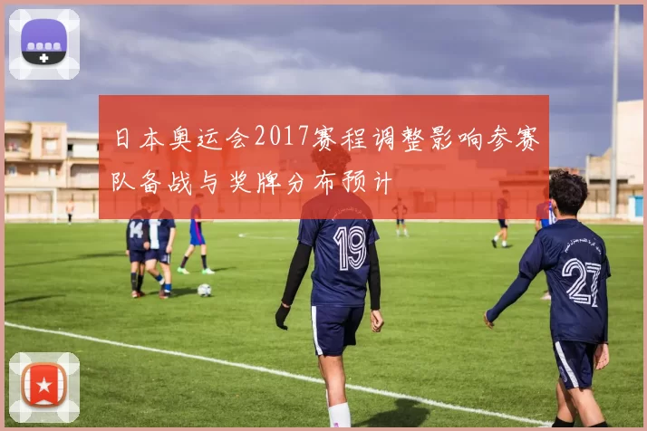 日本奥运会2017赛程调整影响参赛队备战与奖牌分布预计