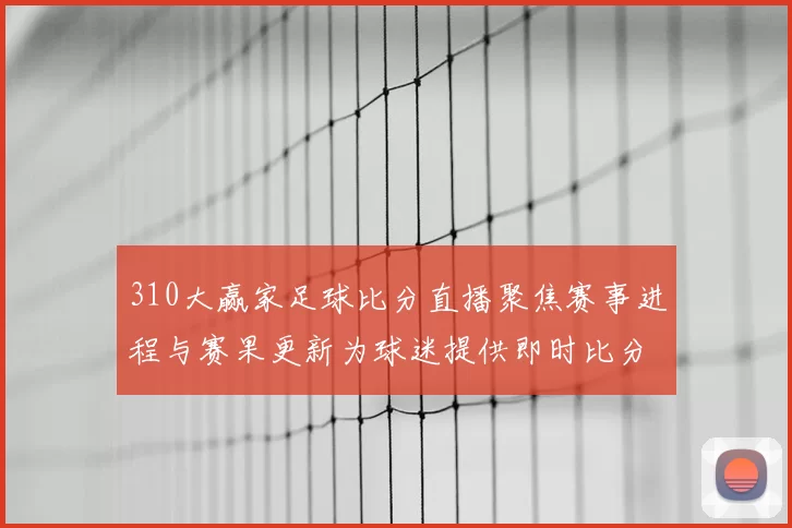 310大赢家足球比分直播聚焦赛事进程与赛果更新为球迷提供即时比分参考