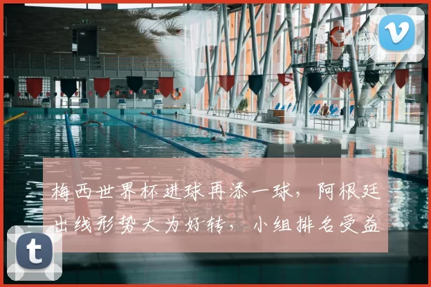 梅西世界杯进球再添一球，阿根廷出线形势大为好转，小组排名受益