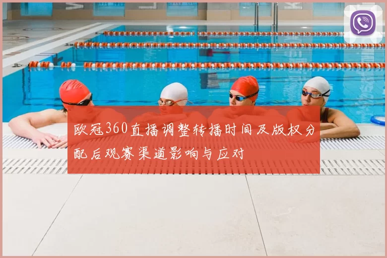 欧冠360直播调整转播时间及版权分配后观赛渠道影响与应对