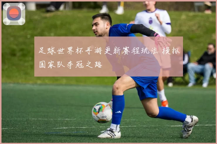 足球世界杯手游更新赛程玩法 模拟国家队夺冠之路