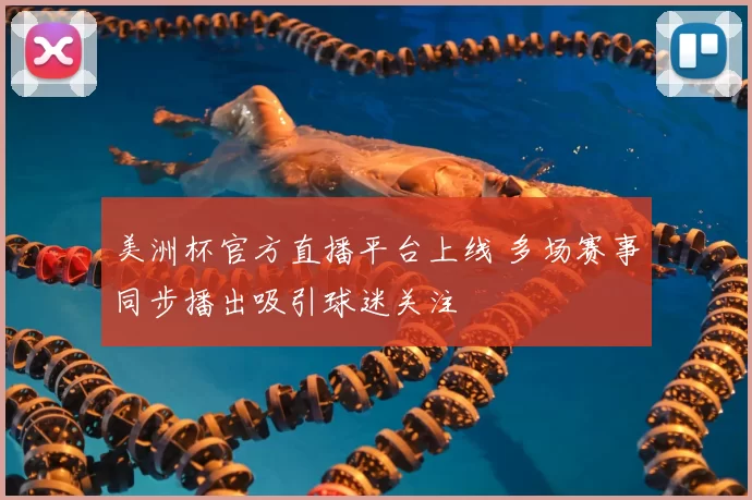 美洲杯官方直播平台上线 多场赛事同步播出吸引球迷关注