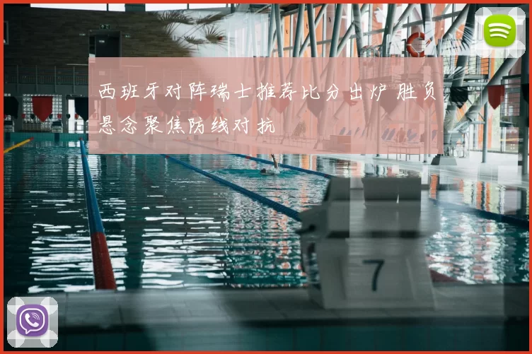 西班牙对阵瑞士推荐比分出炉 胜负悬念聚焦防线对抗