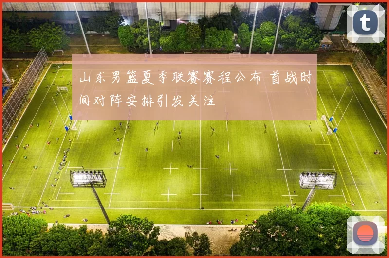 山东男篮夏季联赛赛程公布 首战时间对阵安排引发关注