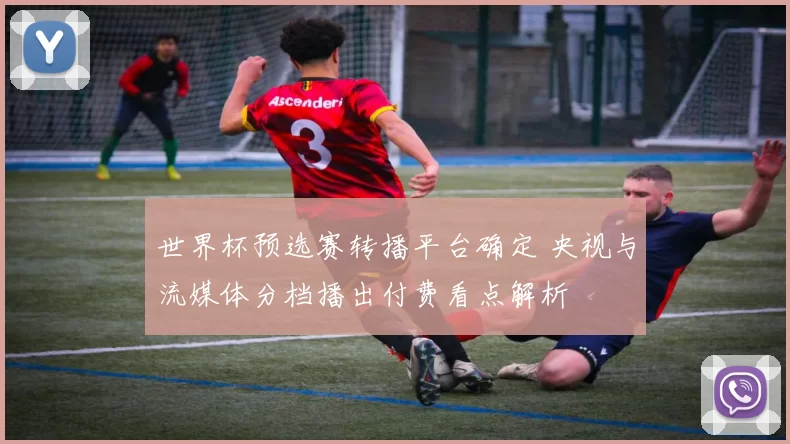 世界杯预选赛转播平台确定 央视与流媒体分档播出付费看点解析