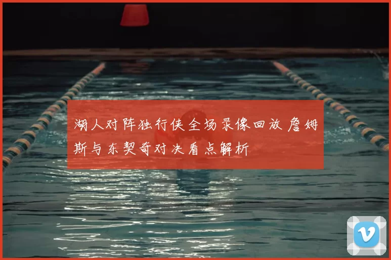 湖人对阵独行侠全场录像回放 詹姆斯与东契奇对决看点解析