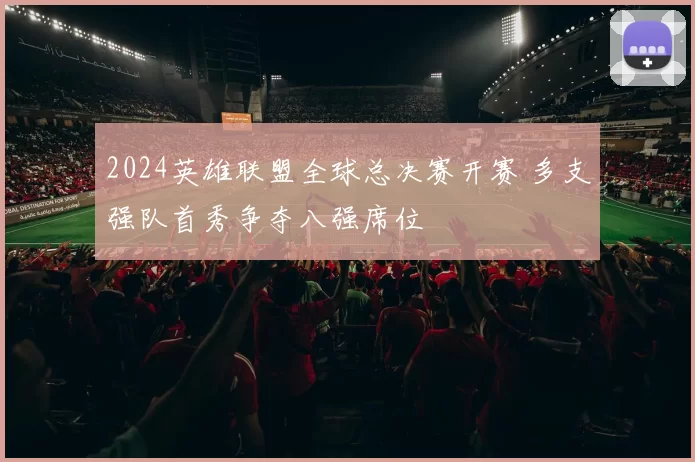 2024英雄联盟全球总决赛开赛 多支强队首秀争夺八强席位