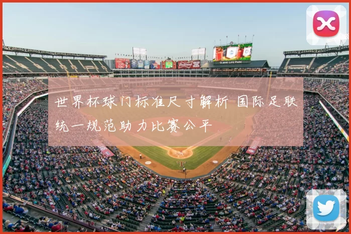 世界杯球门标准尺寸解析 国际足联统一规范助力比赛公平