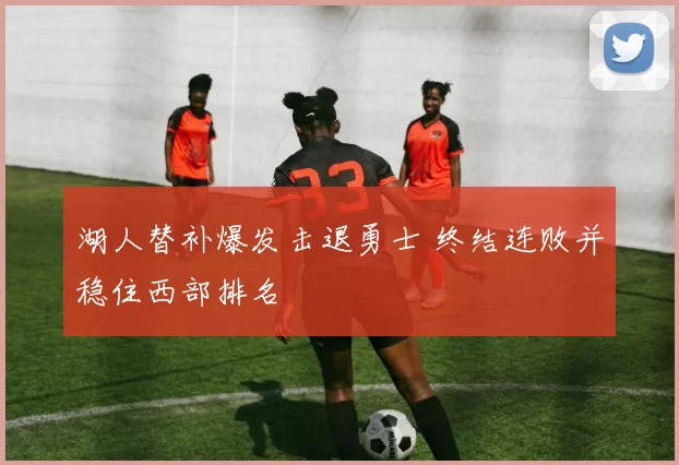 湖人替补爆发击退勇士 终结连败并稳住西部排名