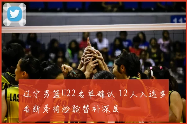 辽宁男篮U22名单确认 12人入选多名新秀将检验替补深度