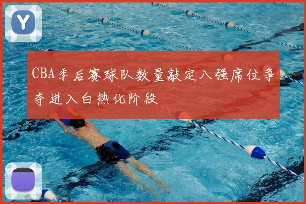 CBA季后赛球队数量敲定八强席位争夺进入白热化阶段