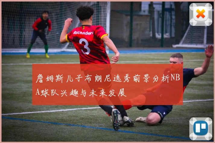 詹姆斯儿子布朗尼选秀前景分析NBA球队兴趣与未来发展