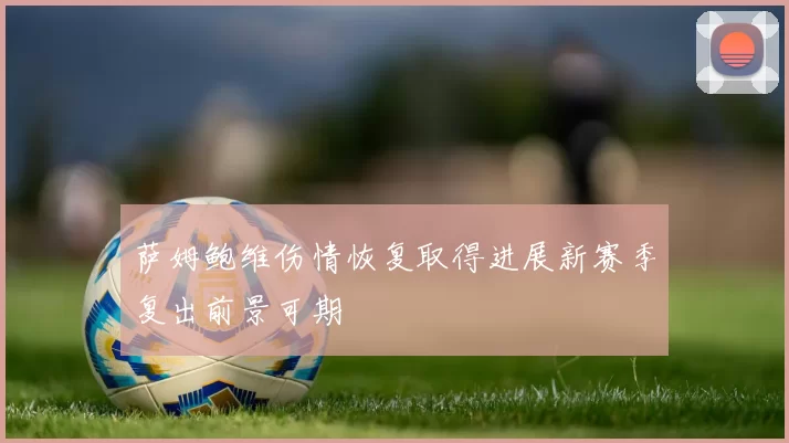 萨姆鲍维伤情恢复取得进展新赛季复出前景可期