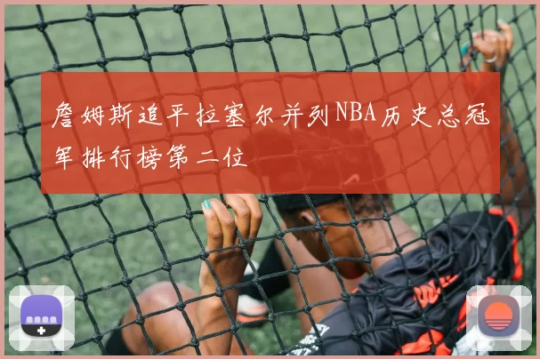 詹姆斯追平拉塞尔并列NBA历史总冠军排行榜第二位