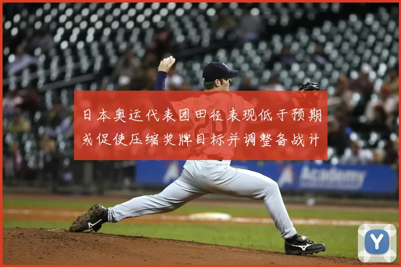 日本奥运代表团田径表现低于预期或促使压缩奖牌目标并调整备战计划