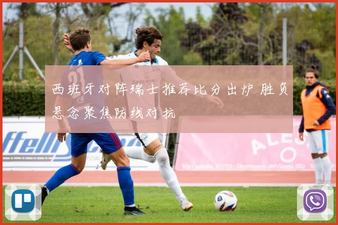 西班牙对阵瑞士推荐比分出炉 胜负悬念聚焦防线对抗