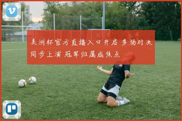 美洲杯官方直播入口开启 多场对决同步上演 冠军归属成焦点