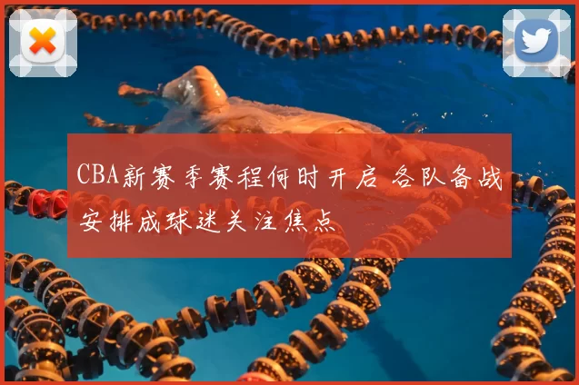 CBA新赛季赛程何时开启 各队备战安排成球迷关注焦点