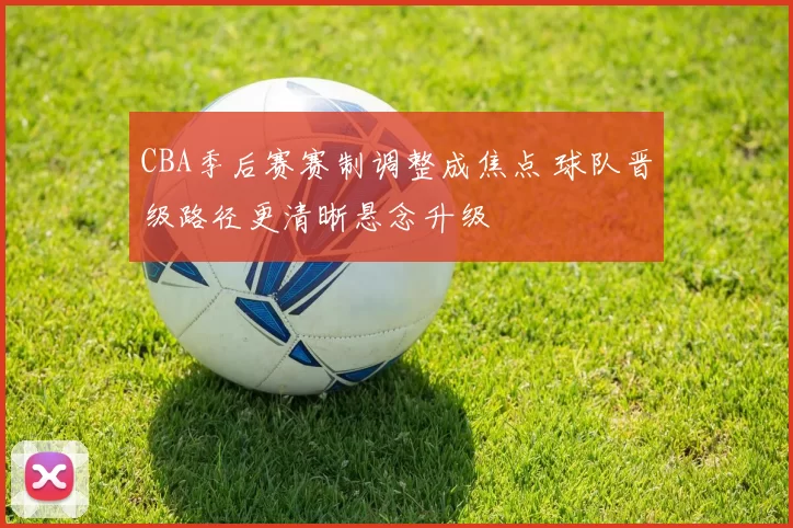 CBA季后赛赛制调整成焦点 球队晋级路径更清晰悬念升级