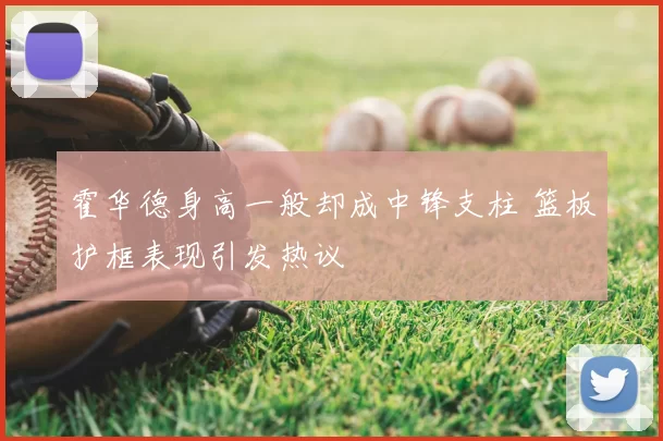 霍华德身高一般却成中锋支柱 篮板护框表现引发热议