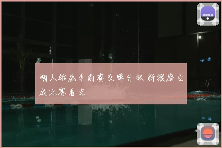 湖人雄鹿季前赛交锋升级 新援磨合成比赛看点