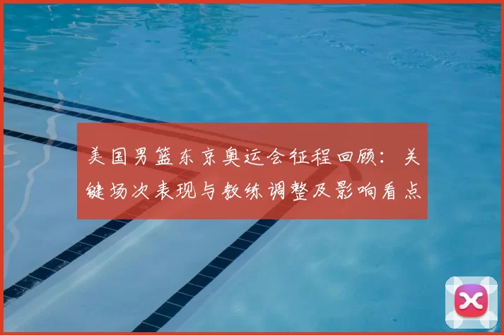 美国男篮东京奥运会征程回顾:关键场次表现与教练调整及影响看点