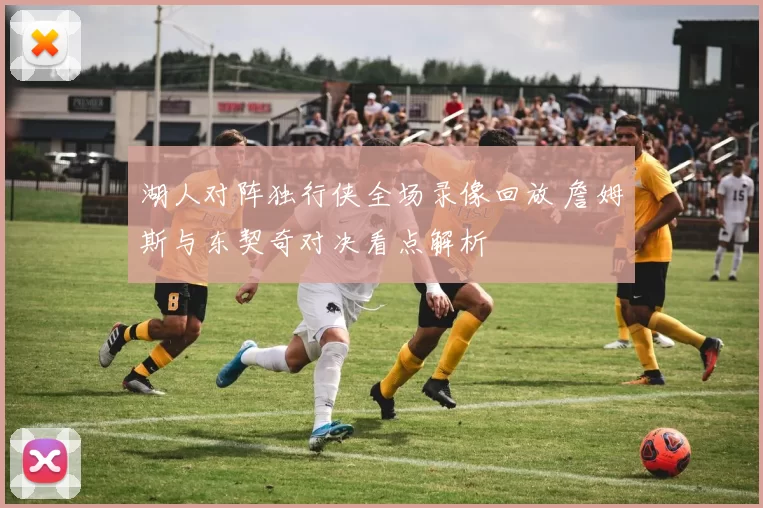 湖人对阵独行侠全场录像回放 詹姆斯与东契奇对决看点解析
