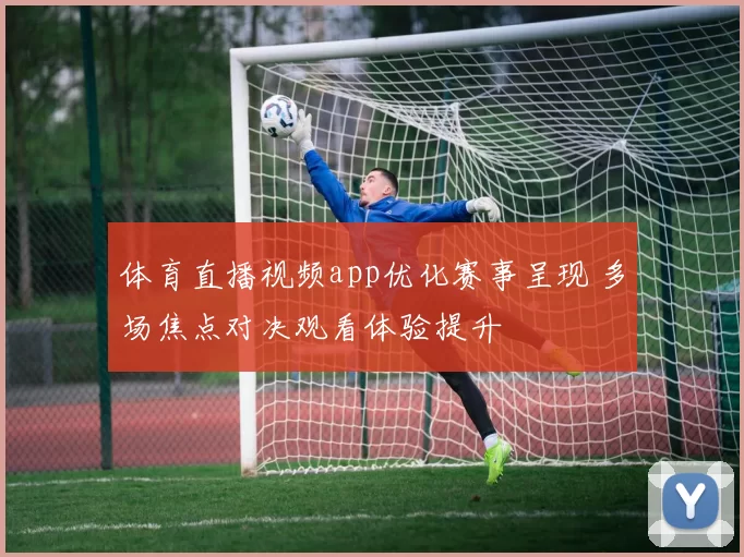 体育直播视频app优化赛事呈现 多场焦点对决观看体验提升