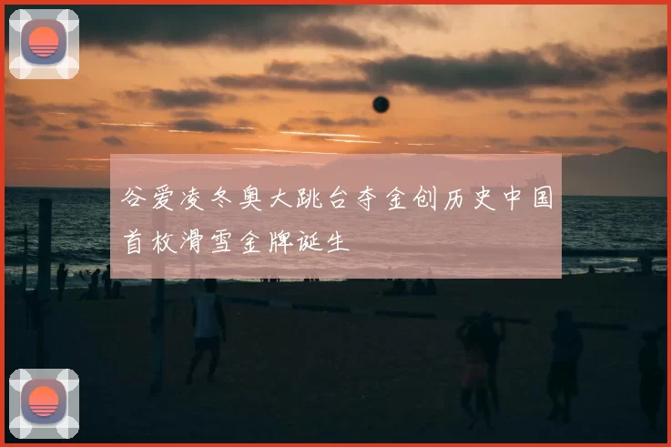 谷爱凌冬奥大跳台夺金创历史中国首枚滑雪金牌诞生