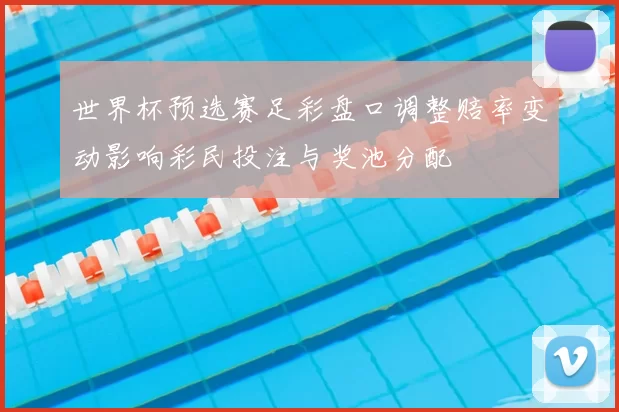 世界杯预选赛足彩盘口调整赔率变动影响彩民投注与奖池分配