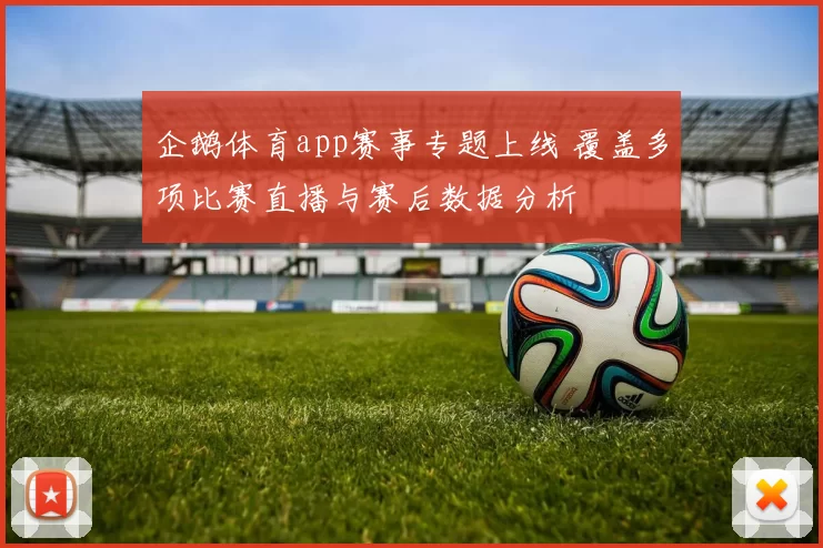 企鹅体育app赛事专题上线 覆盖多项比赛直播与赛后数据分析