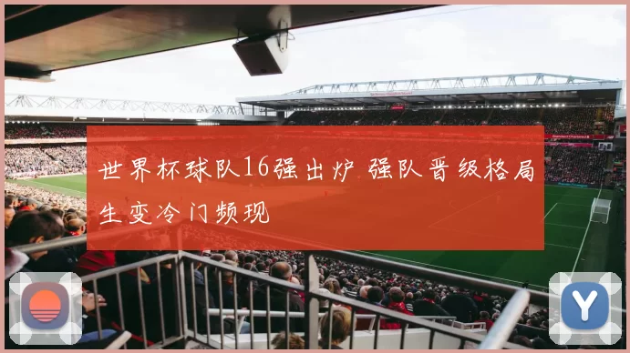 世界杯球队16强出炉 强队晋级格局生变冷门频现