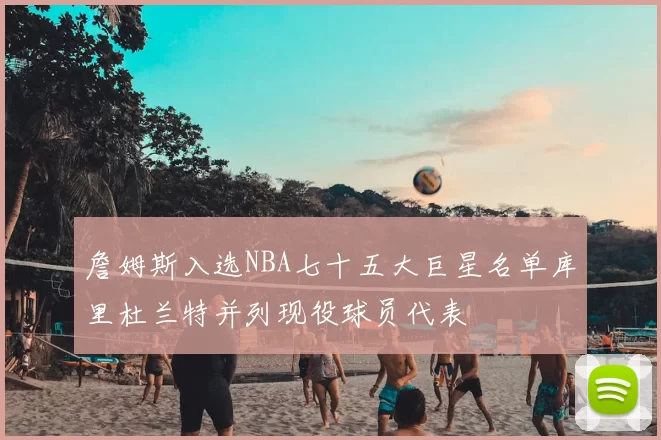 詹姆斯入选NBA七十五大巨星名单库里杜兰特并列现役球员代表