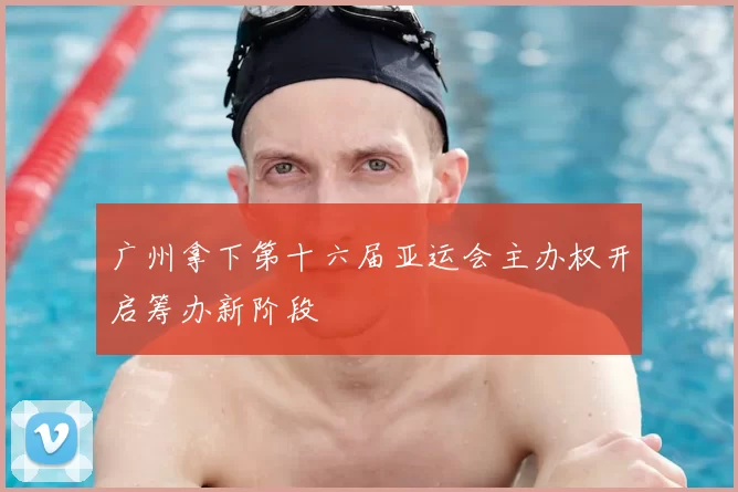 广州拿下第十六届亚运会主办权开启筹办新阶段