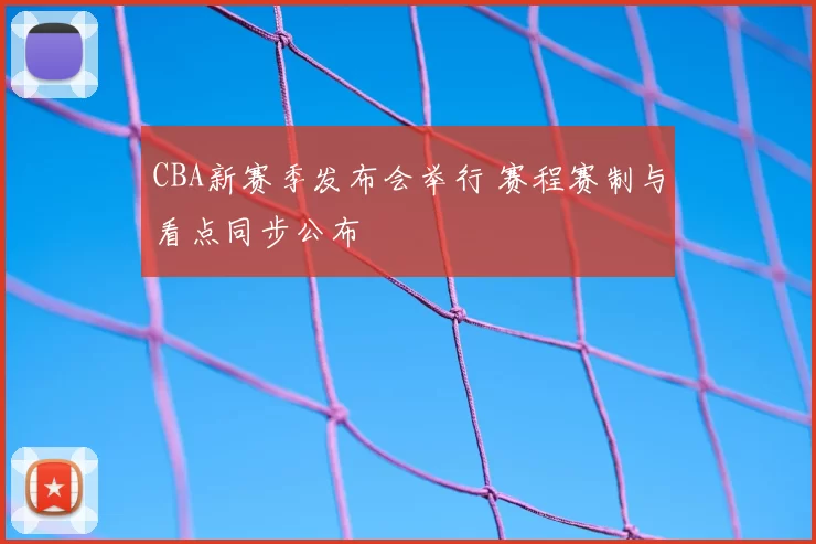 CBA新赛季发布会举行 赛程赛制与看点同步公布