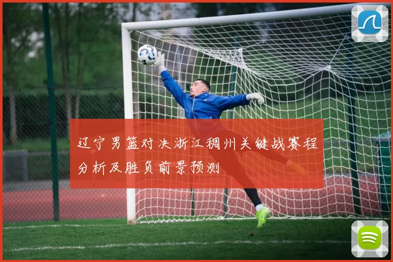辽宁男篮对决浙江稠州关键战赛程分析及胜负前景预测