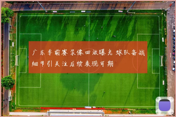 广东季前赛录像回放曝光 球队备战细节引关注后续表现可期